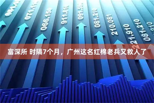 富深所 时隔7个月,广州这名红棉老兵又救人了
