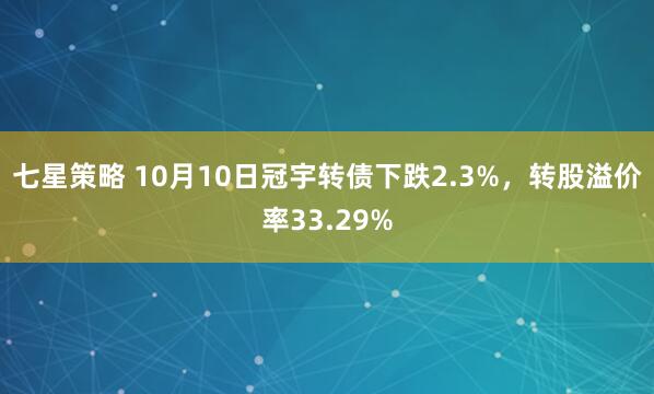 七星策略 10月10日冠宇转债下跌2.3%，转股溢价率33.29%