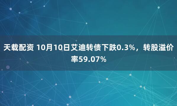 天载配资 10月10日艾迪转债下跌0.3%，转股溢价率59.07%