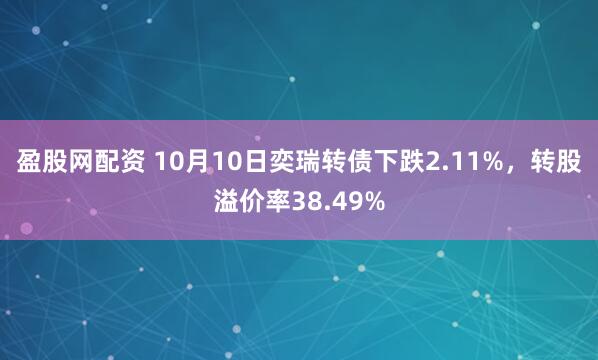 盈股网配资 10月10日奕瑞转债下跌2.11%，转股溢价率38.49%