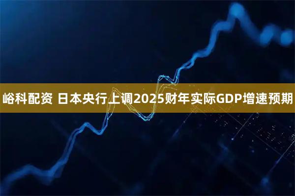 峪科配资 日本央行上调2025财年实际GDP增速预期