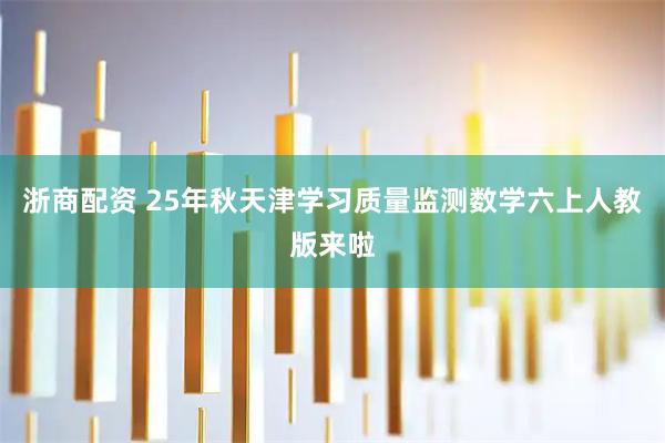 浙商配资 25年秋天津学习质量监测数学六上人教版来啦