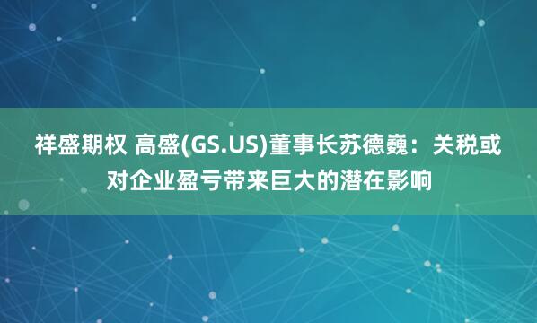 祥盛期权 高盛(GS.US)董事长苏德巍：关税或对企业盈亏带来巨大的潜在影响