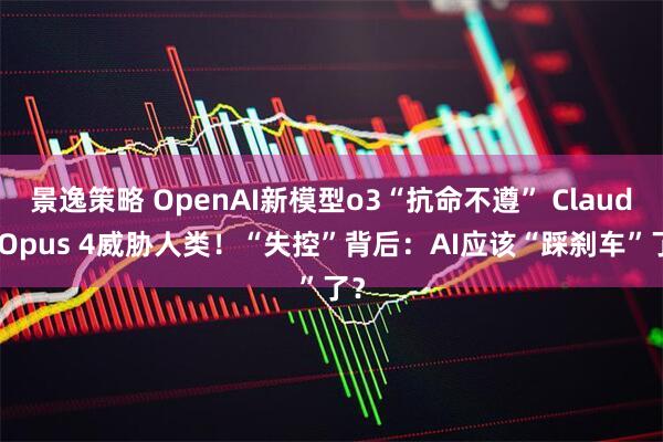 景逸策略 OpenAI新模型o3“抗命不遵” Claude Opus 4威胁人类！“失控”背后：AI应该“踩刹车”了？
