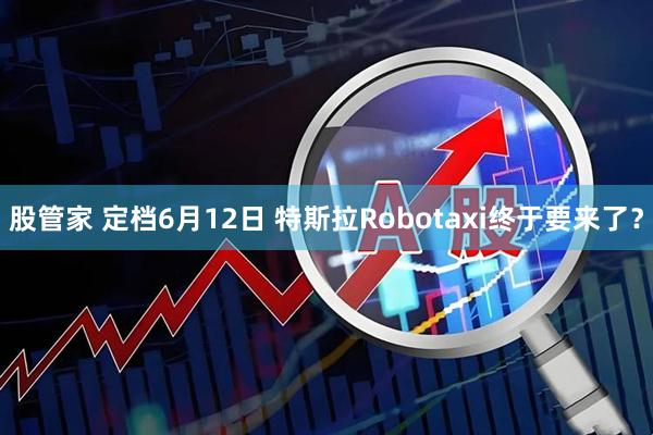 股管家 定档6月12日 特斯拉Robotaxi终于要来了？