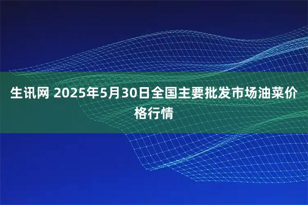 生讯网 2025年5月30日全国主要批发市场油菜价格行情