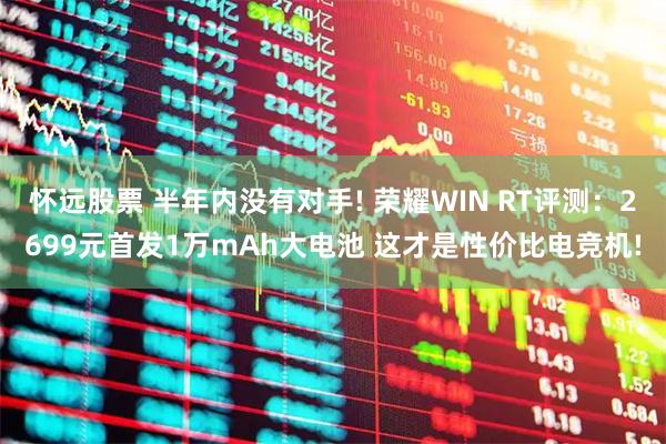 怀远股票 半年内没有对手! 荣耀WIN RT评测：2699元首发1万mAh大电池 这才是性价比电竞机!