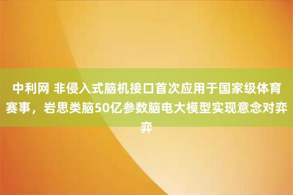 中利网 非侵入式脑机接口首次应用于国家级体育赛事，岩思类脑50亿参数脑电大模型实现意念对弈