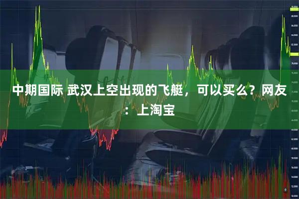 中期国际 武汉上空出现的飞艇，可以买么？网友：上淘宝
