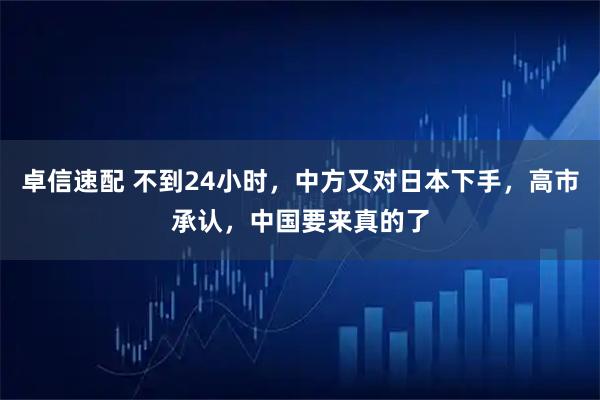 卓信速配 不到24小时，中方又对日本下手，高市承认，中国要来真的了