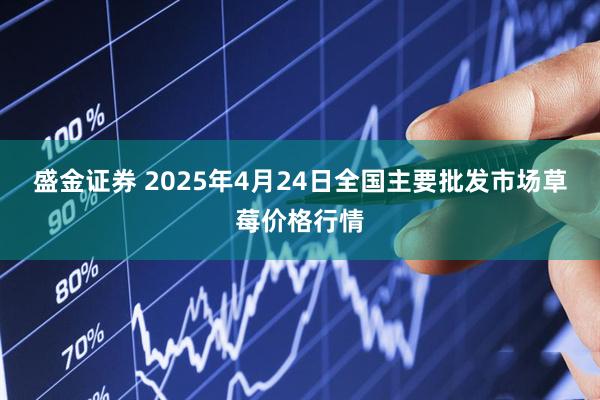 盛金证券 2025年4月24日全国主要批发市场草莓价格行情