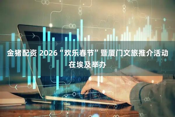金猪配资 2026“欢乐春节”暨厦门文旅推介活动在埃及举办