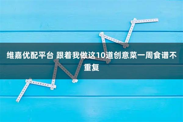 维嘉优配平台 跟着我做这10道创意菜一周食谱不重复