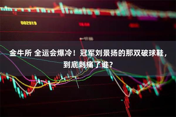 金牛所 全运会爆冷!冠军刘景扬的那双破球鞋,到底刺痛了谁?