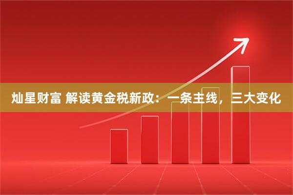 灿星财富 解读黄金税新政:一条主线,三大变化