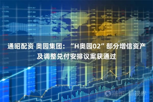 通昭配资 奥园集团：“H奥园02”部分增信资产及调整兑付安排议案获通过