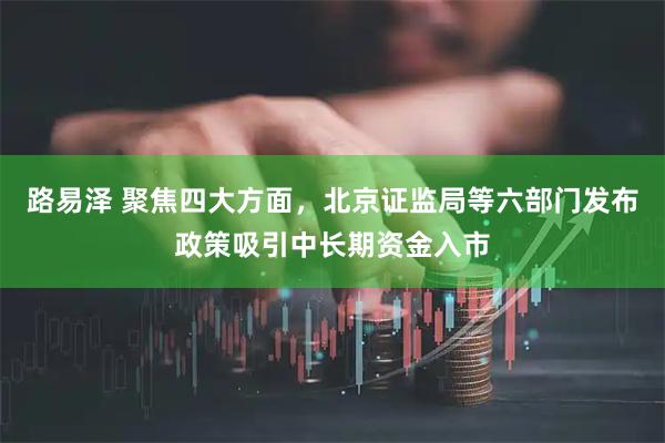 路易泽 聚焦四大方面,北京证监局等六部门发布政策吸引中长期资金入市