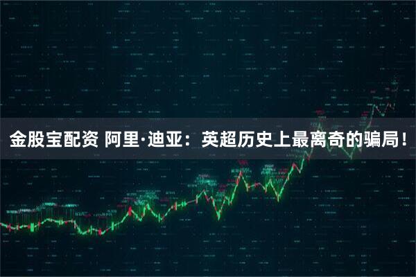 金股宝配资 阿里·迪亚:英超历史上最离奇的骗局!