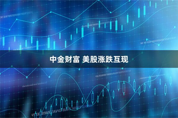 中金财富 美股涨跌互现
